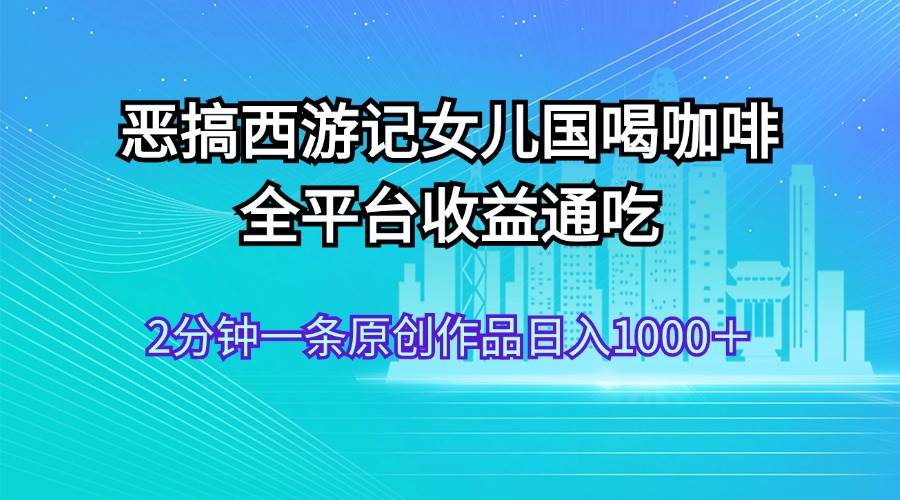 恶搞西游记女儿国喝咖啡 全平台收益通吃 2分钟一条原创作品日入1000＋-牵机网