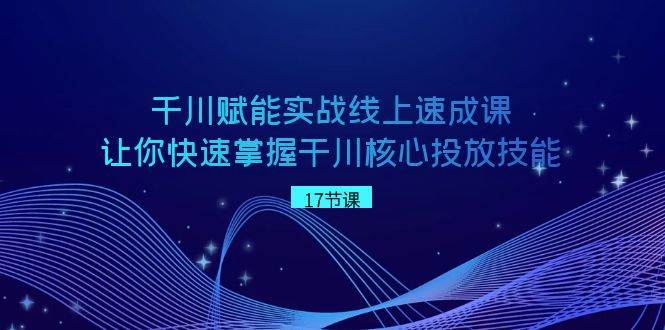 千川 赋能实战线上速成课，让你快速掌握干川核心投放技能-牵机网