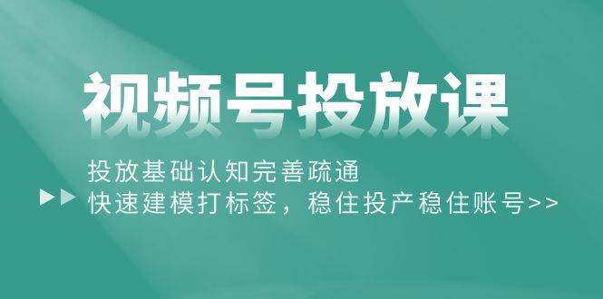 视频号投放课：投放基础认知完善疏通，快速建模打标签，稳住投产稳住账号-牵机网