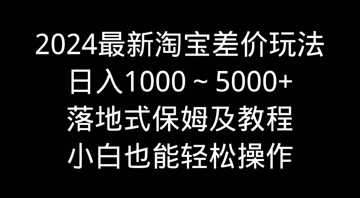 2024最新淘宝差价玩法，日入1000～5000+落地式保姆及教程 小白也能轻松操作-牵机网