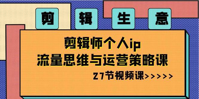 剪辑生意-剪辑师个人ip流量思维与运营策略课（27节视频课）-牵机网
