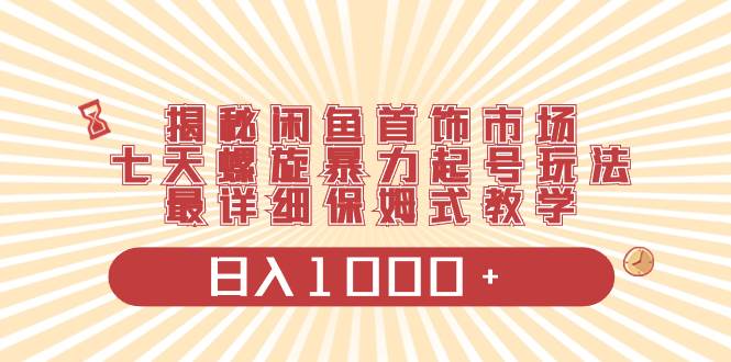 揭秘闲鱼首饰市场，七天螺旋暴力起号玩法，最详细保姆式教学，日入1000+-牵机网
