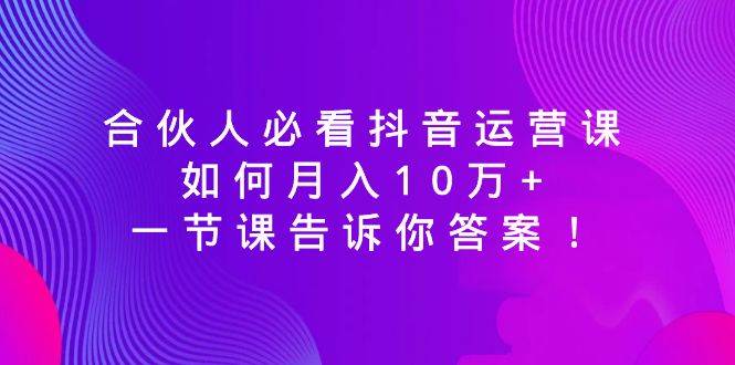 合伙人必看抖音运营课，如何月入10万+，一节课告诉你答案！-牵机网