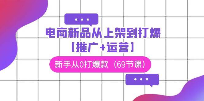 电商 新品从上架到打爆【推广+运营】，新手从0打爆款（69节课）-牵机网