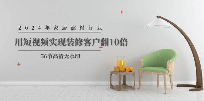 2024年家居建材行业，用短视频实现装修客户翻10倍（56节高清无水印）-牵机网