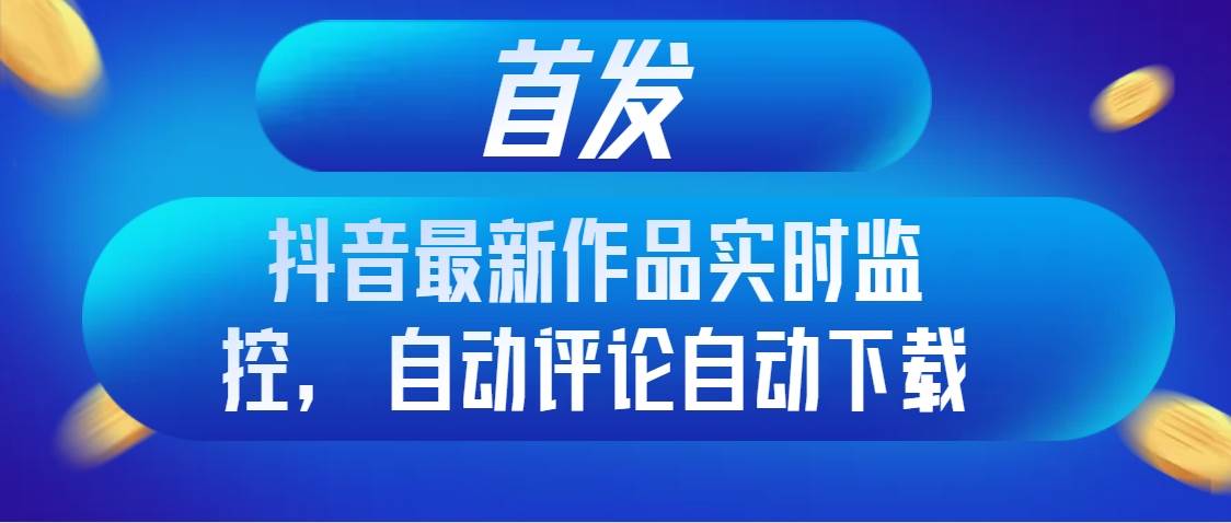 首发抖音最新作品实时监控，自动评论自动下载-牵机网