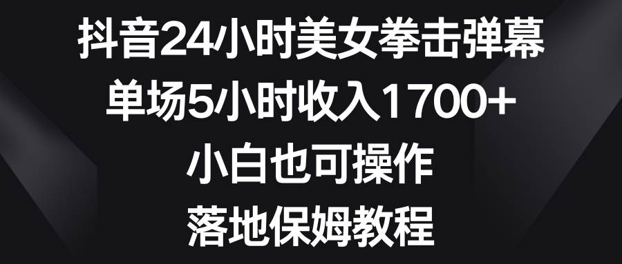 抖音24小时美女拳击弹幕，单场5小时收入1700+，小白也可操作，落地保姆教程-牵机网