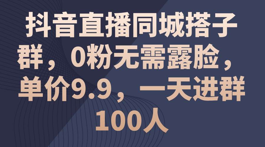 抖音直播同城搭子群，0粉无需露脸，单价9.9，一天进群100人-牵机网