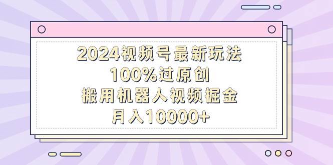 2024视频号最新玩法，100%过原创，搬用机器人视频掘金，月入10000+-牵机网