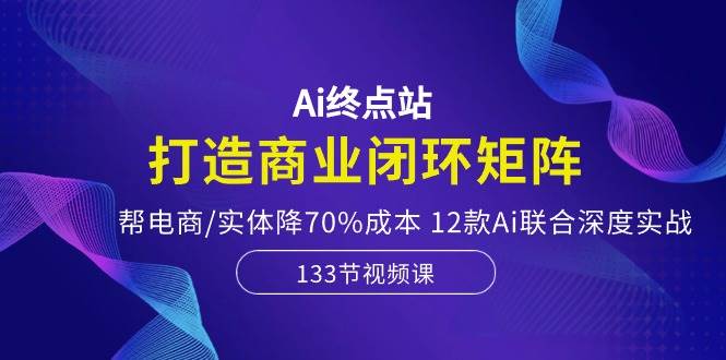 Ai终点站，打造商业闭环矩阵，帮电商/实体降70%成本，12款Ai联合深度实战-牵机网