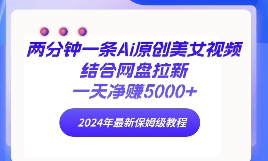 两分钟一条Ai原创美女视频结合网盘拉新，一天净赚5000+ 24年最新保姆级教程-牵机网