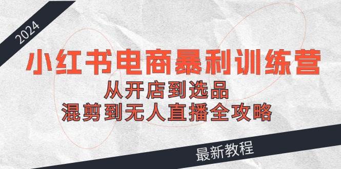 2024小红书电商暴利训练营：从开店到选品，混剪到无人直播全攻略-牵机网