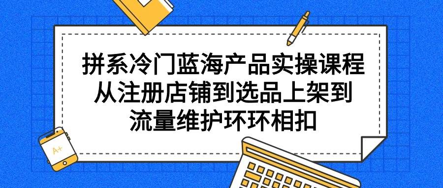 拼系冷门蓝海产品实操课程，从注册店铺到选品上架到流量维护环环相扣-牵机网