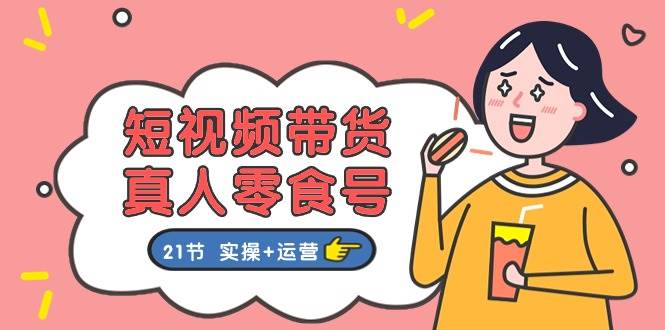 短视频带货真人零食号：更全面的零食带货教程：21节 实操+运营-牵机网