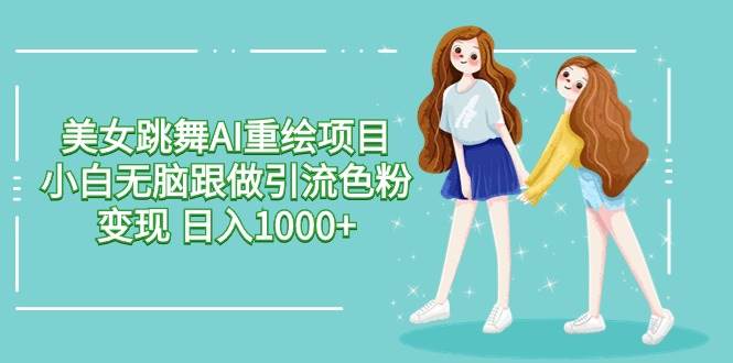 美女跳舞AI重绘项目 小白无脑跟做引流色粉变现 日入1000+-牵机网
