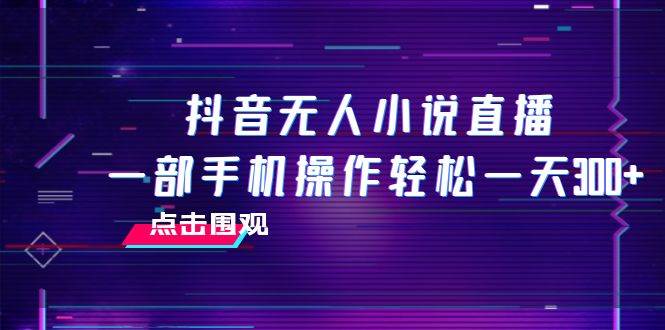 抖音无人小说直播 一部手机操作轻松一天300+-牵机网