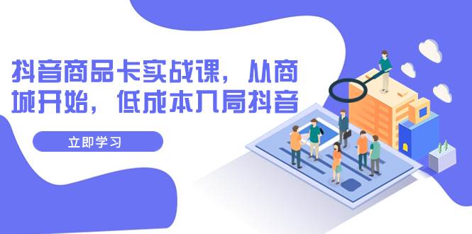 抖音商品卡实战课，从商城开始，低成本入局抖音（13节课）-牵机网