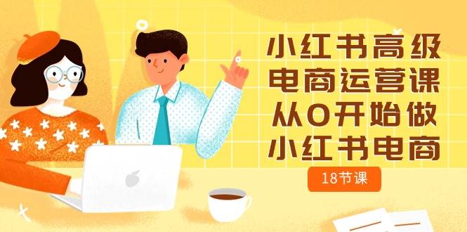 小红书高级电商运营课，从0开始做小红书电商（18节课）-牵机网