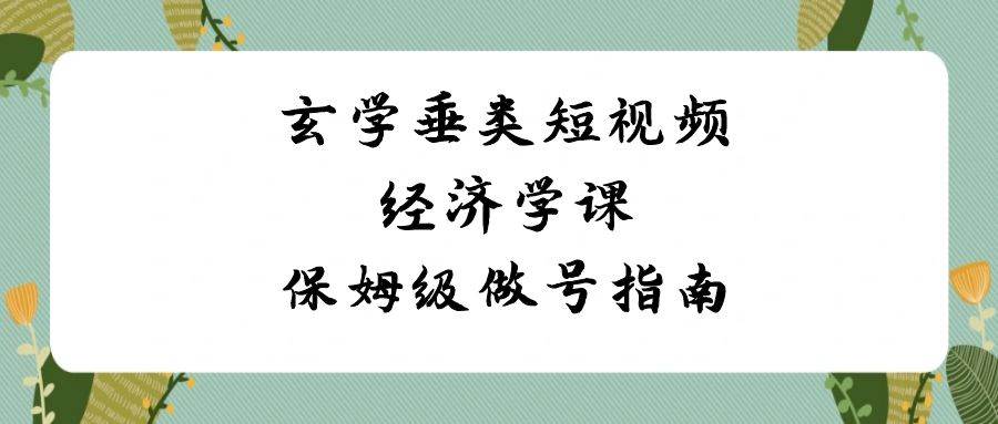 玄学 垂类短视频经济学课，保姆级做号指南（8节课）-牵机网
