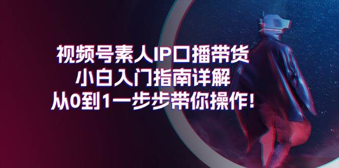 视频号素人IP口播带货小白入门指南详解，从0到1一步步带你操作!-牵机网