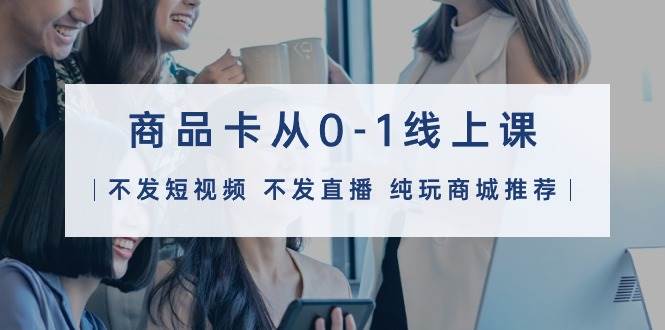 商品卡从0-1线上课（不发短视频 不发直播 纯玩商城推荐）32节课-牵机网