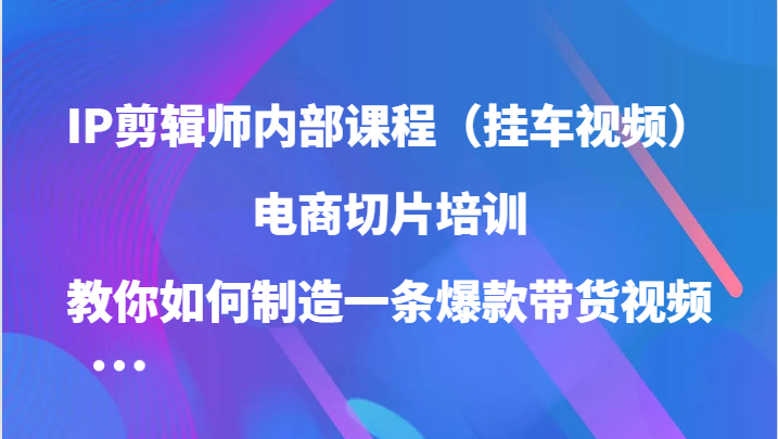 IP剪辑师内部课程（挂车视频），电商切片培训，教你如何制造一条爆款带货视频（更新）-牵机网