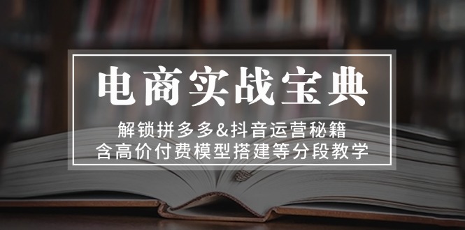 电商实战宝典 解锁拼多多&抖音运营秘籍 含高价付费模型搭建等分段教学-牵机网