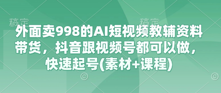 外面卖998的AI短视频教辅资料带货，抖音跟视频号都可以做，快速起号(素材+课程)-牵机网