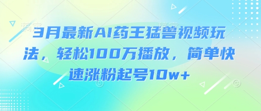 3月最新AI药王猛兽视频玩法，轻松100W播放，简单快速涨粉起号10w+-牵机网
