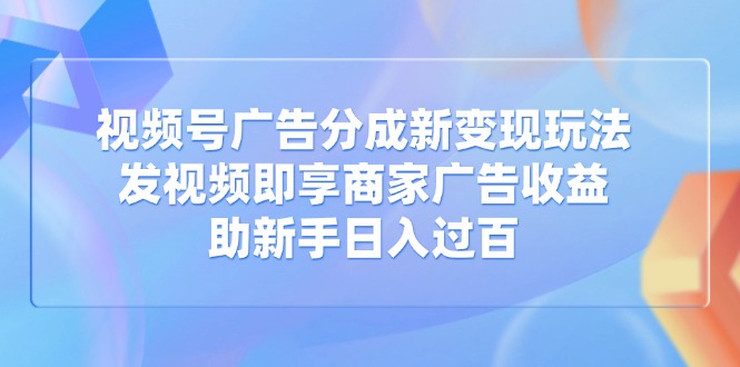 视频号广告分成新变现玩法：发视频即享商家广告收益，助新手日入过百-牵机网