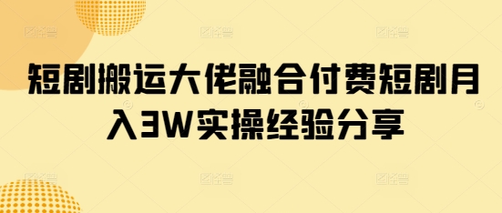 短剧搬运大佬融合付费短剧月入3W实操经验分享-牵机网