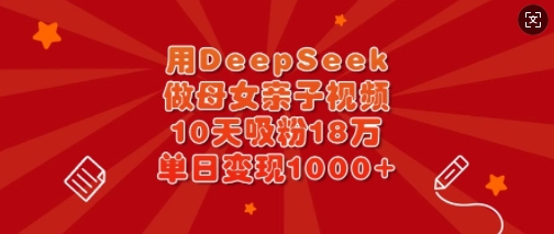 用DeepSeek做母女亲子视频，10天吸粉18万，单日变现多张-牵机网