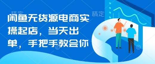 闲鱼无货源电商实操起店，当天出单，手把手教会你-牵机网