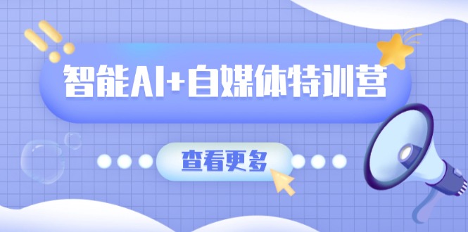 智能AI+自媒体特训营：涵盖文本创作、图像创作、视频创作和职场办公几大类-牵机网