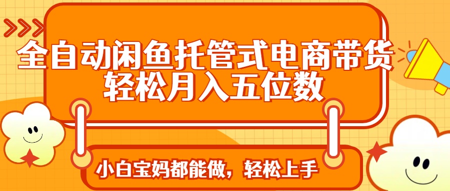 全自动闲鱼托管式电商带货 轻松实现月入五位数-牵机网