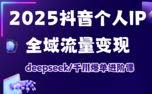 2025抖音个人IP全域流量变现进阶课，deepseek千川爆单进阶课-牵机网