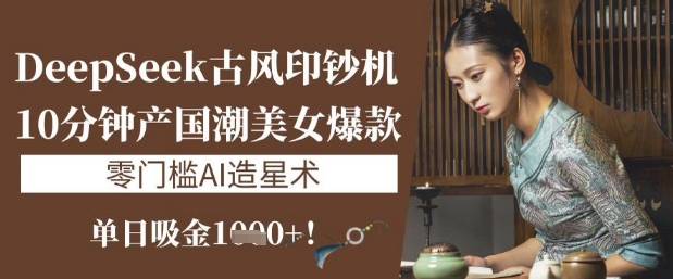 DeepSeek古风印钞机：10分钟产国潮美女爆款，单日吸金1k+，零门槛AI造星术-牵机网