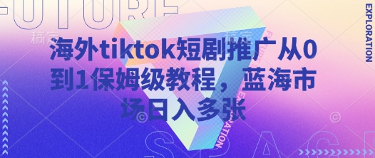 海外tiktok短剧推广从0到1保姆级教程，蓝海市场日入多张-牵机网
