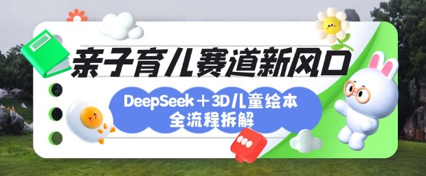 育儿赛道新风口：DeepSeek+3D绘本全流程拆解，月涨粉上W，还能培养亲子创造力-牵机网