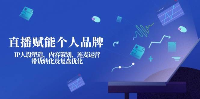 直播赋能个人品牌：IP人设塑造、内容策划、连麦运营、带货转化及复盘优化-牵机网
