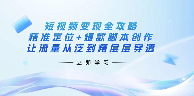 短视频变现全攻略：精准定位+爆款脚本创作，让流量从泛到精层层穿透-牵机网