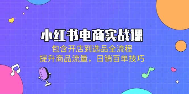 小红书电商实战课：包含开店到选品全流程，提升商品流量，日销百单技巧-牵机网
