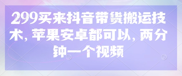 299买来抖音带货搬运技术，苹果安卓都可以，两分钟一个视频-牵机网