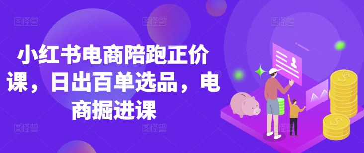 小红书电商陪跑正价课，小红书官方认证电商讲师教学，日出百单选品，电商掘进课-牵机网
