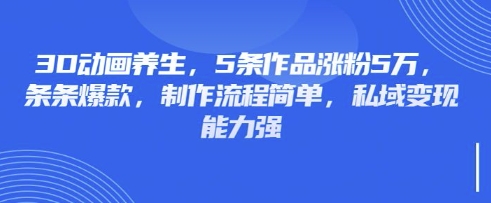 3D动画养生，5条作品涨粉5万，条条爆款，制作流程简单，私域变现能力强-牵机网