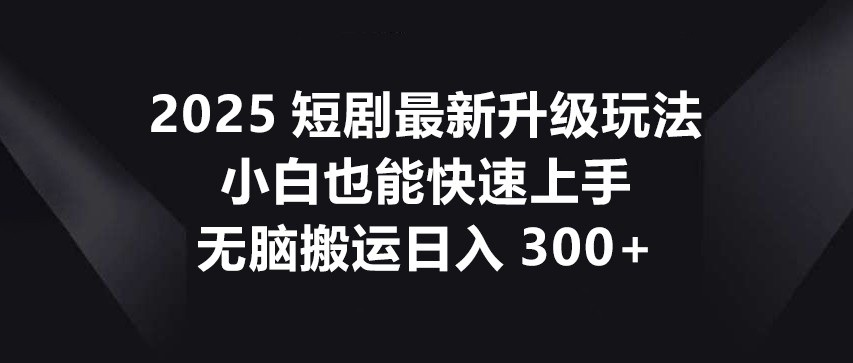 2025短剧最新升级玩法，小白也能快速上手，无脑搬运日入300+-牵机网
