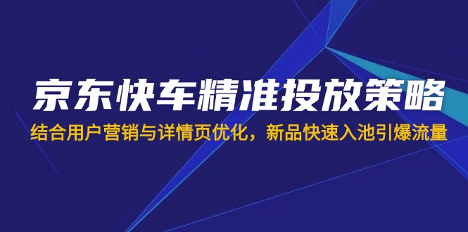 京东快车精准投放策略，结合用户营销与详情页优化，新品快速入池引爆流量-牵机网