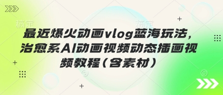 最近爆火动画vlog蓝海玩法，治愈系AI动画视频动态插画视频教程(含素材)-牵机网