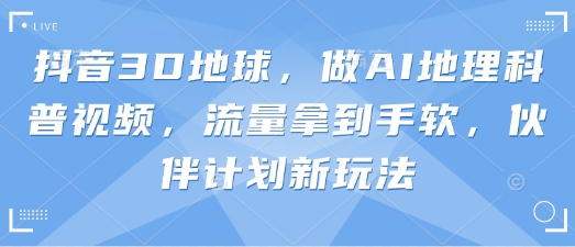 抖音3D地球，做AI地理科普视频，流量拿到手软，伙伴计划新玩法-牵机网