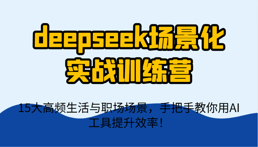 deepseek场景化实战训练营，15大高频生活与职场场景，手把手教你用AI工具提升效率！-牵机网